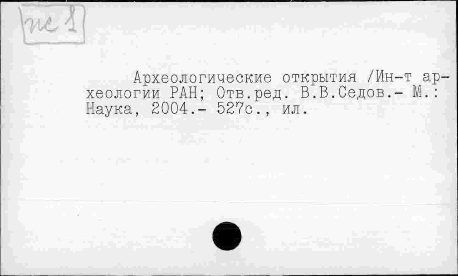 ﻿Археологические открытия /Ин хеологии РАН; Отв.ред. В.В.Седов. Наука, 2004.- 527с., ил.